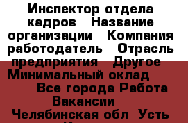 Инспектор отдела кадров › Название организации ­ Компания-работодатель › Отрасль предприятия ­ Другое › Минимальный оклад ­ 22 000 - Все города Работа » Вакансии   . Челябинская обл.,Усть-Катав г.